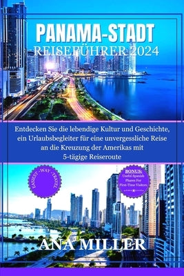 Reiseführer für Panama-Stadt 2024: Entdecken Sie die lebendige Kultur und Geschichte, ein Urlaubsbegleiter für eine unvergessliche Reise an die Kreuzu by Miller, Ana