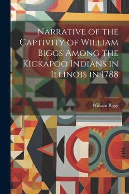 Narrative of the Captivity of William Biggs Among the Kickapoo Indians in Illinois in 1788 by Biggs, William 1755-1827
