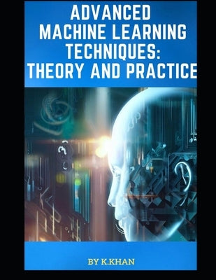 Advanced Machine Learning Techniques: Theory and Practice by Khan, Khairullah