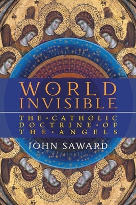 World Invisible: The Catholic Doctrine of the Angels by Saward, John