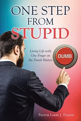 One Step from Stupid: Living Life with One Finger on the Dumb Button by Paxson, Pastor Larry J.