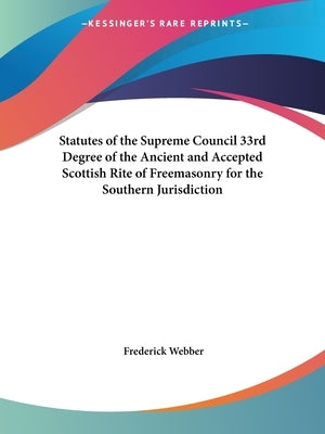 Statutes of the Supreme Council 33rd Degree of the Ancient and Accepted Scottish Rite of Freemasonry for the Southern Jurisdiction by Webber, Frederick