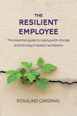The Resilient Employee: The essential guide to coping with change and thriving in today's workplace by Cardinal, Rosalind