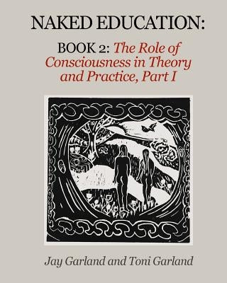 Naked Education: Book 2: The Role of Consciousness in Theory and Practice by Garland, Jay