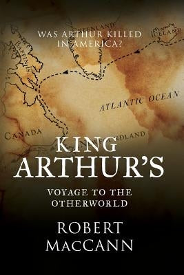 King Arthur's Voyage to the Otherworld: Was Arthur killed in America? by Maccann, Robert