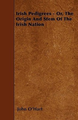 Irish Pedigrees - Or, The Origin And Stem Of The Irish Nation by O'Hart, John
