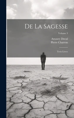 De La Sagesse: Trois Livres; Volume 3 by Charron, Pierre