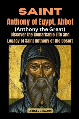 Saint Anthony of Egypt, Abbot (Anthony the Great): Discover the Remarkable Life and Legacy of Saint Anthony of the Desert by Walton, Charles S.