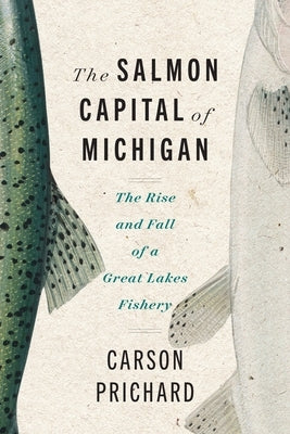 Salmon Capital of Michigan: The Rise and Fall of a Great Lakes Fishery by Prichard, Carson