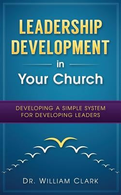 Leadership Development in Your Church: Developing a simple system for developing by Clark, William