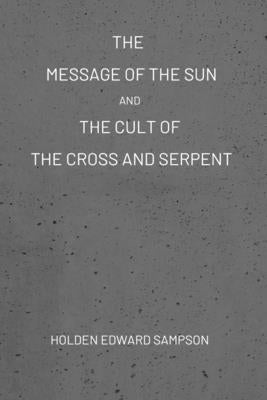 The Message of the Sun, And, The Cult of the Cross and Serpent by Sampson, Holden Edward