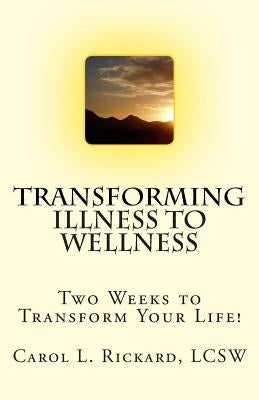 Transforming Illness to Wellness: Two Weeks to Transform Your Life! by Rickard, Carol L.