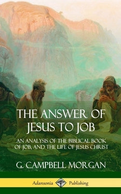 The Answer of Jesus to Job: An Analysis of the Biblical Book of Job, and the Life of Jesus Christ (Hardcover) by Morgan, G. Campbell