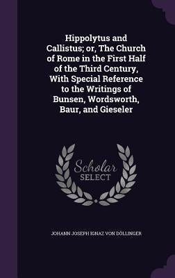 Hippolytus and Callistus; or, The Church of Rome in the First Half of the Third Century, With Special Reference to the Writings of Bunsen, Wordsworth, by DÃ¶llinger, Johann Joseph Ignaz Von