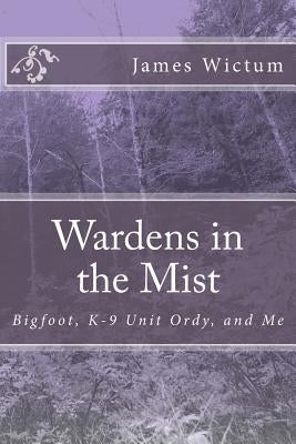 Wardens in the Mist: Bigfoot, K-9 Unit Ordy, and Me by Wictum, James