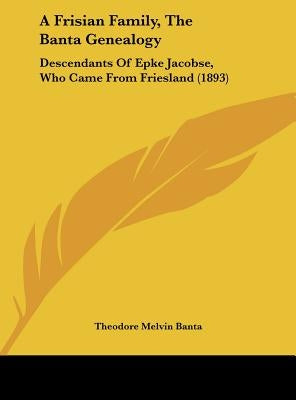 A Frisian Family, The Banta Genealogy: Descendants Of Epke Jacobse, Who Came From Friesland (1893) by Banta, Theodore Melvin