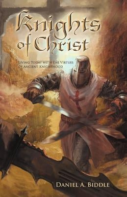 Knights of Christ: Living Today with the Virtues of Ancient Knighthood by Biddle, Daniel A.
