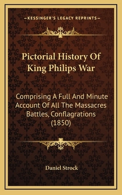 Pictorial History Of King Philips War: Comprising A Full And Minute Account Of All The Massacres Battles, Conflagrations (1850) by Strock, Daniel