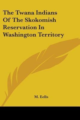 The Twana Indians of the Skokomish Reservation in Washington Territory by Eells, M.