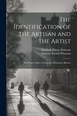 The Identification of the Artisan and the Artist: The Proper Object of American Education, Illustrat by Peabody, Elizabeth Palmer