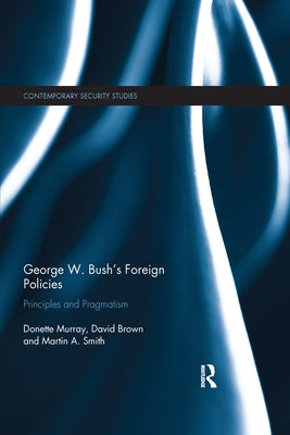 George W. Bush's Foreign Policies: Principles and Pragmatism by Murray, Donette