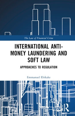 International Anti-Money Laundering and Soft Law: Approaches to Regulation by Ebikake, Emmanuel