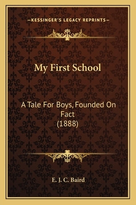 My First School: A Tale For Boys, Founded On Fact (1888) by Baird, E. J. C.