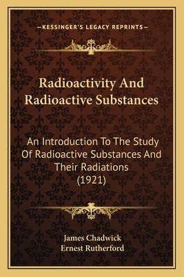 Radioactivity And Radioactive Substances: An Introduction To The Study Of Radioactive Substances And Their Radiations (1921) by Chadwick, James
