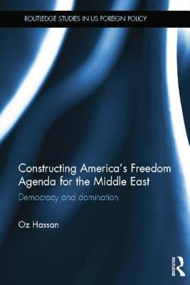 Constructing America's Freedom Agenda for the Middle East: Democracy or Domination by Hassan, Oz