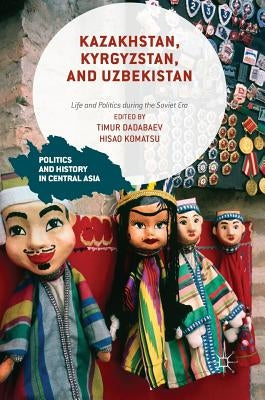 Kazakhstan, Kyrgyzstan, and Uzbekistan: Life and Politics During the Soviet Era by Dadabaev, Timur