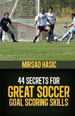 44 Secrets for Great Soccer Goal Scoring Skills by Hasic, Mirsad
