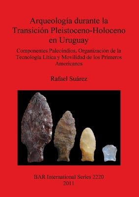 Arqueología durante la Transición Pleistoceno-Holoceno en Uruguay: Componentes Paleoindios, Organización de la Tecnología Lítica y Movilidad de los Pr by SuÃ¡rez, Rafael