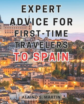 Expert advice for first-time travelers to Spain: Unleash an Unforgettable Journey through Spain's Cultural Marvels and Breathtaking Mediterranean Land by Martin, Alaind S.