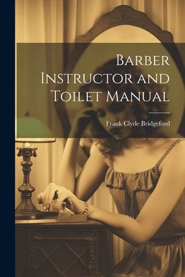 Barber Instructor and Toilet Manual by Bridgeford, Frank Clyde 1856- [From