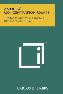 America's Concentration Camps: The Facts About Our Indian Reservations Today by Embry, Carlos B.