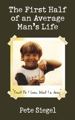 The First Half of an Average Man's Life: Trust Me I Know What I'm Doing by Siegel, Pete