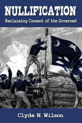 Nullification: Reclaiming Consent of the Governed by Wilson, Clyde N.
