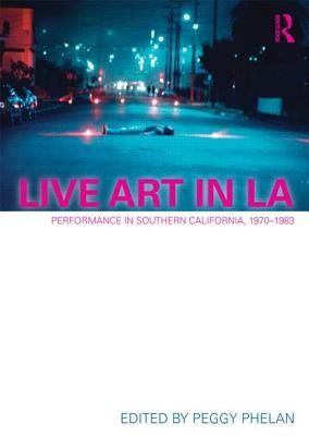 Live Art in LA: Performance in Southern California, 1970 - 1983 by Phelan, Peggy