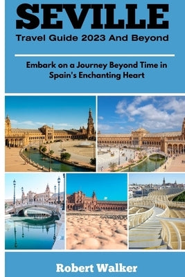 Seville Travel Guide 2023 and Beyond: Embark on a Journey Beyond Time in Spain's Enchanting Heart by Walker, Robert