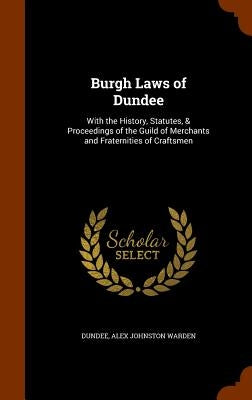 Burgh Laws of Dundee: With the History, Statutes, & Proceedings of the Guild of Merchants and Fraternities of Craftsmen by Dundee