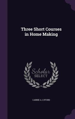 Three Short Courses in Home Making by Lyford, Carrie a.