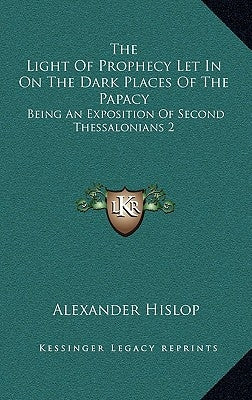 The Light Of Prophecy Let In On The Dark Places Of The Papacy: Being An Exposition Of Second Thessalonians 2:3-12 (1846) by Hislop, Alexander