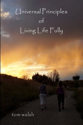 Universal Principles of Living Life Fully by Walsh, Tom
