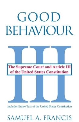 Good Behaviour: The Supreme Court and Article III of the United States Constitution by Francis, Samuel A.