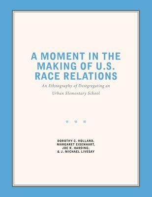 A Moment in the Making of U.S. Race Relations: An Ethnography of Desegregating an Urban Elementary School by Holland, Dorothy C.