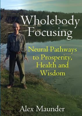 Wholebody Focusing: Neural Pathways to Prosperity, Health and Wisdom by Maunder, Alex