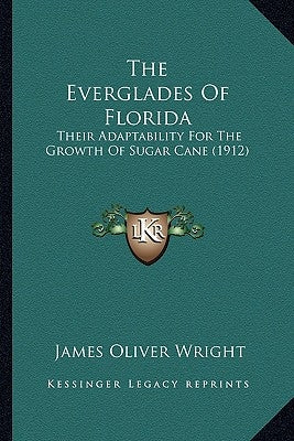 The Everglades Of Florida: Their Adaptability For The Growth Of Sugar Cane (1912) by Wright, James Oliver