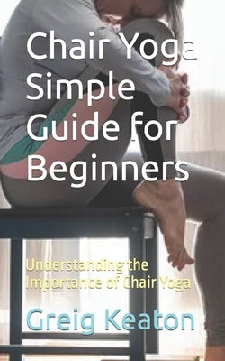 Chair Yoga Simple Guide for Beginners: Understanding the Importance of Chair Yoga by Keaton, Greig