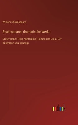 Shakespeares dramatische Werke: Dritter Band: Titus Andronikus, Romeo und Julia, Der Kaufmann von Venedig by Shakespeare, William