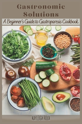 Gastronomic Solutions: A Beginner's Guide to Gastroparesis Cookbook by Roux, Kayleigh